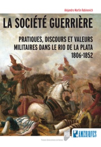 Alejandro Martin Rabinovich - La société guerrière - Pratiques, discours et valeurs militaires dans le Rio de la Plata (1806-1852).