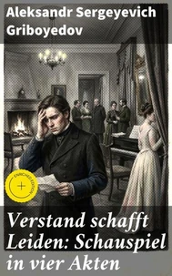 Verstand schafft Leiden: Schauspiel in vier Akten