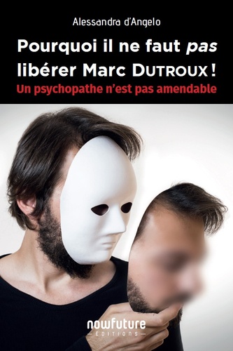 Pourquoi il ne faut pas libérer Marc Dutroux !. Un psychopathe n'est pas amendable