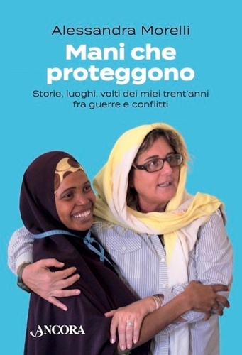 Alessandra Morelli - Mani che proteggono - Storie, luoghi, volti dei miei trent'anni fra guerre e conflitti.