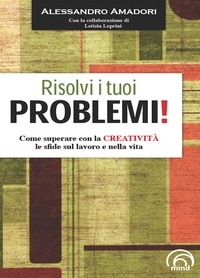 Alessandro Amadori - Risolvi i tuoi problemi! Come superare con la creatività le sfide del la vita!.
