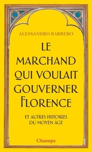 Alessandro Barbero - Le marchand qui voulait gouverner Florence et autres histoires du Moyen Age.