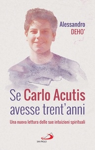 Alessandro Deho' - Se Carlo Acutis avesse trent'anni - Una nuova lettura delle sue intuizioni spirituali.