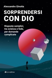 Alessandro Ginotta - Sorprendersi con Dio - Risposte semplici, tra scienza e fede, per domande complicate.