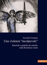 Alessandro Santagata - La violenza "incolpevole" - Retoriche e pratiche dei cattolici nella Resistenza veneta.