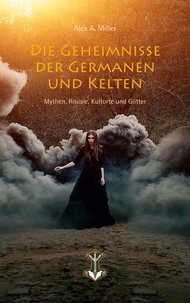 Alex A. Miller - Die Geheimnisse der Germanen und Kelten - Mythen, Rituale, Kultorte und Götter.