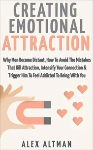 Creating Emotional Attraction: Why Men Become Distant, How To Avoid The Mistakes That Kill Attraction, Intensify Your Connection & Trigger Him To Feel Addicted To Being With You