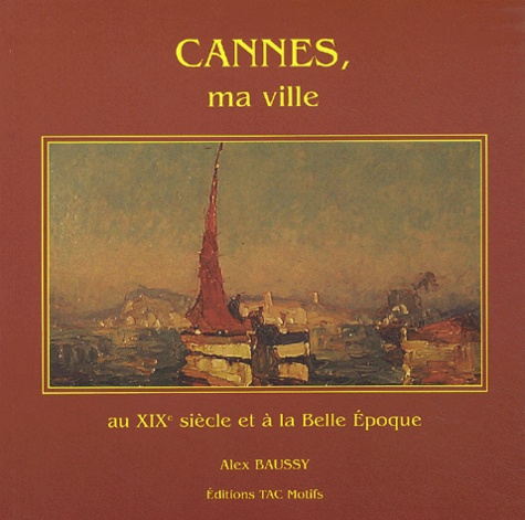Alex Baussy - Cannes, ma ville au XIXème siècle et à la Belle Epoque.