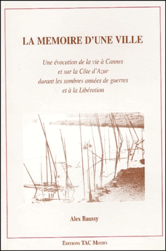Alex Baussy - La mémoire d'une ville - Une évocation de la vie à Cannes et sur la Côte d'Azur durant les sombres années de guerres et à la Libération.
