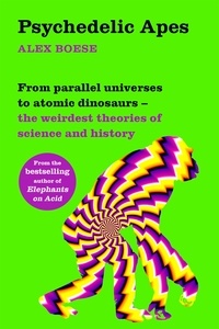 Alex Boese - Psychedelic Apes - From parallel universes to atomic dinosaurs – the weirdest theories of science and history.