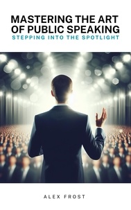 Alex Frost - Mastering the Art of Public Speaking: Stepping into the Spotlight.