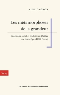 Alex Gagnon - Les métamorphoses de la grandeur - Imaginaire social et célébrité au Québec (de Louis Cyr à Dédé Fortin).