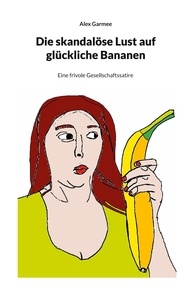 Alex Garmee - Die skandalöse Lust auf glückliche Bananen.
