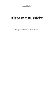 Alex Gfeller - Kiste mit Aussicht - Ein ganzes Leben in der Schweiz.