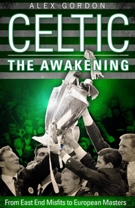 Alex Gordon - Celtic: The Awakening - From East End Misfits to European Masters.