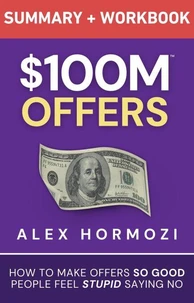 $100M Offers Summary and Workbook: How To Make Offers So Good People Feel Stupid Saying No