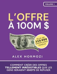 L’Offre à 100M $: Comment créer des offres tellement irrésistibles que les gens seraient idiots de refuser