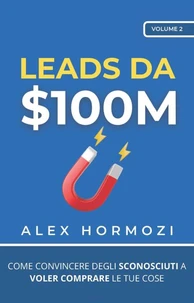Leads da $100M: Come Convincere gli Sconosciuti a Voler Comprare le Tue Cose