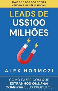 Leads de US$100 milhões: Como fazer com que estranhos queiram comprar seus produtos
