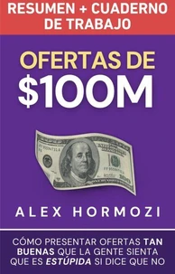 Ofertas de $100M Resumen y Cuaderno de trabajo: Cómo presentar ofertas tan buenas que la gente sienta que es estúpida si dice que no