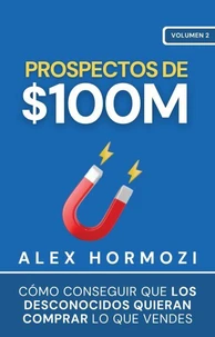 Prospectos de $100M: Cómo conseguir que los desconocidos quieran comprar lo que vendes Alex
