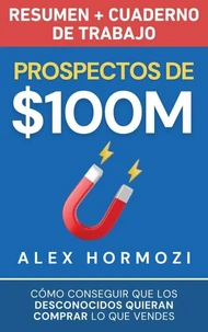 Prospectos de $100M Resumen y cuaderno de trabajo: Cómo conseguir que los desconocidos quieran comprar lo que vendes