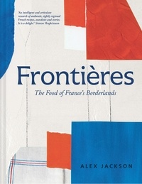 Alex Jackson - Frontières - A chef’s celebration of French cooking; this new cookbook is packed with simple hearty recipes and stories from France’s borderlands – Alsace, the Riviera, the Alps, the Southwest and North Africa.