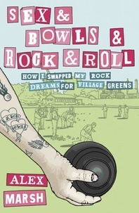 Alex Marsh - Sex &amp; Bowls &amp; Rock and Roll - How I Swapped My Rock Dreams for Village Greens.