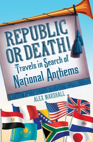 Alex Marshall - Republic or Death! - Travels in Search of National Anthems.