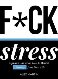 Alex Martin - F*ck Stress - Tips and Advice on How to Banish Anxiety from Your Life.