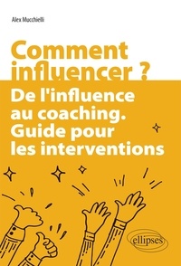 Alex Mucchielli - Comment influencer ? - De l'influence au coaching - Guide pour les interventions.