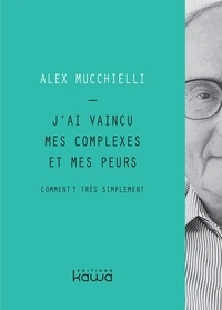 Alex Mucchielli - J'ai vaincu mes complexes et mes peurs - Comment ? Très simplement.