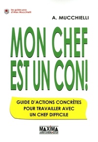 Alex Mucchielli - Mon chef est un con ! - Guide d'actions concrètes pour travailler avec un chef difficile.