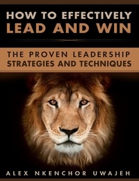  Alex Nkenchor Uwajeh - How to Effectively Lead and Win: The Proven Leadership Strategies and Techniques.