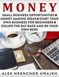  Alex Nkenchor Uwajeh - Money: Small Business Opportunities - Money Making Ideas - Start Your Own Business for Beginners - Escape the Rat Race and Be Your Own Boss.