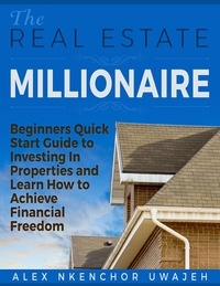 Alex Nkenchor Uwajeh - The Real Estate Millionaire - Beginners Quick Start Guide to Investing In Properties and Learn How to Achieve Financial Freedom.