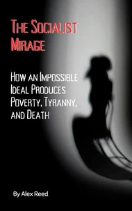 The Socialist Mirage: How an Impossible Ideal Produces Poverty, Tyranny, and Death