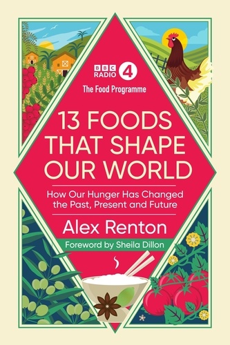 Alex Renton et Sheila Dillon - The Food Programme: 13 Foods that Shape Our World - How Our Hunger has Changed the Past, Present and Future.