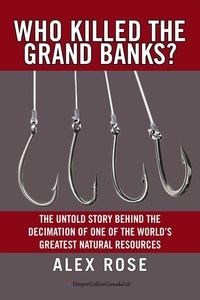 Alex Rose - Who Killed The Grand Banks? - The Untold Story Behind the Decimation of One of the World's Greatest Natural Resources.