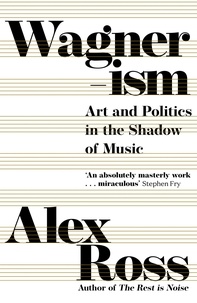 Alex Ross - Wagnerism - Art and Politics in the Shadow of Music.