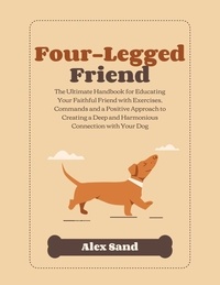  Alex Sand - Four-Legged Friend: The Ultimate Handbook for Educating Your Faithful Friend with Exercises, Commands and a Positive Approach to Creating a Deep and Har-monious Connection with Your Dog.