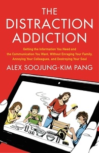 Alex Soojung-Kim Pang - The Distraction Addiction - Getting the Information You Need and the Communication You Want, Without Enraging Your Family, Annoying Your Colleagues, and Destroying Your Soul.