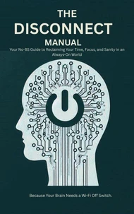 The Disconnect Manual : Your No-BS Guide to Reclaiming Your Time, Focus, and Sanity in an Always-On World