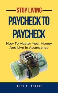  Alex T. George - Stop Living Paycheck To Paycheck: How To Master Your Money And Live In Abundance.