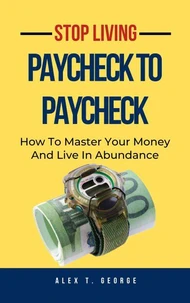 Stop Living Paycheck To Paycheck: How To Master Your Money And Live In Abundance