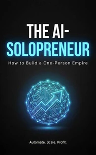 The AI-Solopreneur: Automate. Scale. Profit. A Practical Guide to Building a Digital Empire Using Artificial Intelligence.