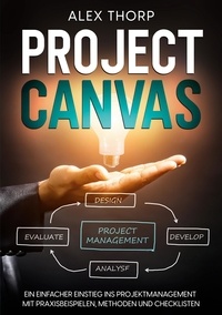 Alex Thorp - Project Canvas - Ein einfacher Einstieg ins Projektmanagement mit Praxisbeispielen, Methoden und Checklisten.
