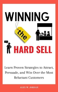 Winning the Hard Sell: Learn Proven Strategies to Attract, Persuade, and Win Over the Most Reluctant Customers