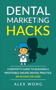 Alex Wong - Dental Marketing Hacks: A Dentist's Guide To Building a Profitable Online Dental Practice (in 90 Days or Less) - Dental Marketing for Dentists, #1.
