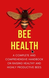  Alex Z. Jerry - Bee Health: A Complete and Comprehensive Handbook on Raising Healthy and Highly Productive Bees.